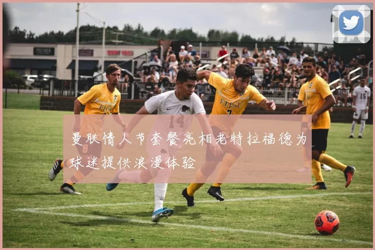 曼联情人节套餐亮相老特拉福德为球迷提供浪漫体验