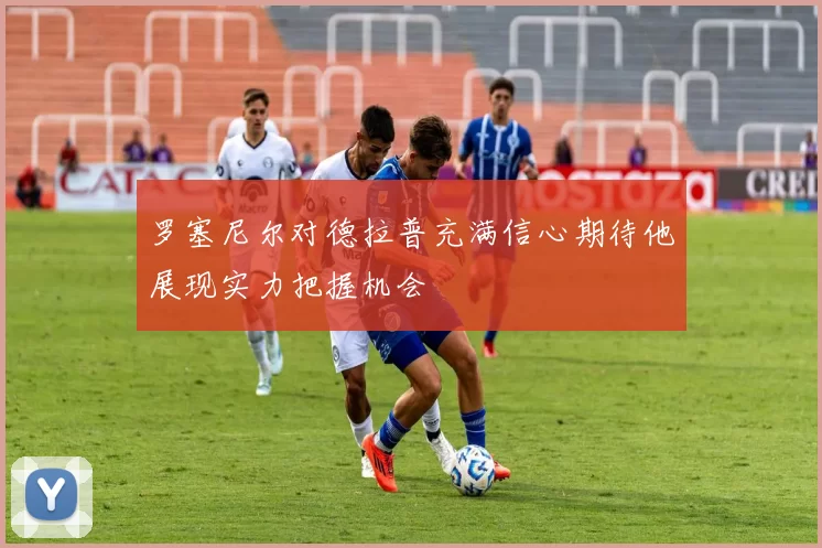 罗塞尼尔对德拉普充满信心期待他展现实力把握机会
